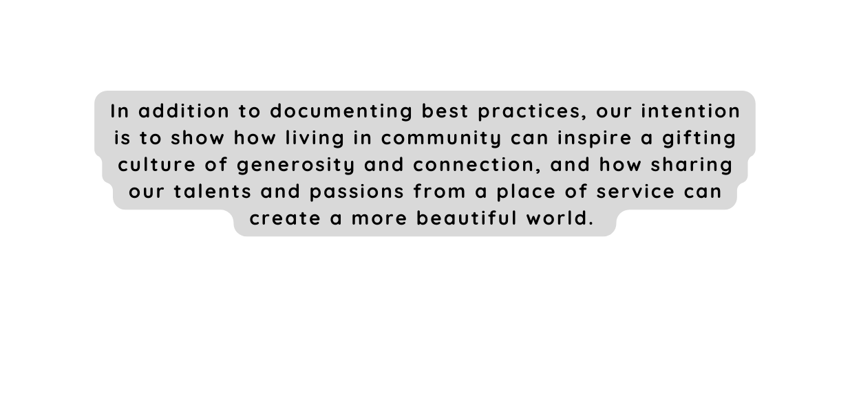 In addition to documenting best practices our intention is to show how living in community can inspire a gifting culture of generosity and connection and how sharing our talents and passions from a place of service can create a more beautiful world