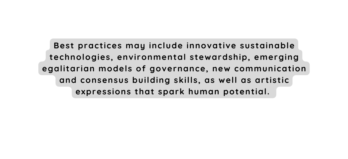 Best practices may include innovative sustainable technologies environmental stewardship emerging egalitarian models of governance new communication and consensus building skills as well as artistic expressions that spark human potential