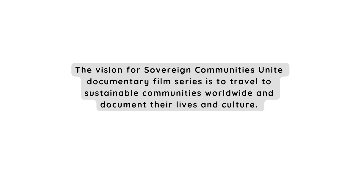 The vision for Sovereign Communities Unite documentary film series is to travel to sustainable communities worldwide and document their lives and culture